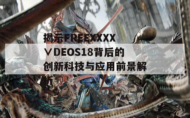 揭示FREEXXXX∨DEOS18背后的创新科技与应用前景解析