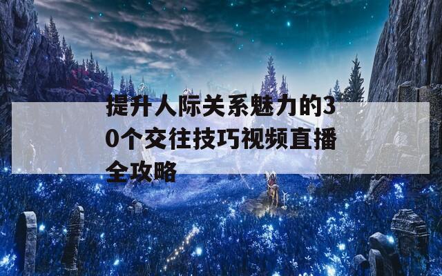 提升人际关系魅力的30个交往技巧视频直播全攻略