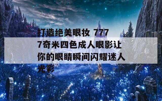 打造绝美眼妆 7777奇米四色成人眼影让你的眼睛瞬间闪耀迷人光彩