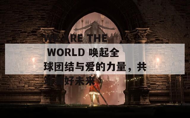 WE ARE THE WORLD 唤起全球团结与爱的力量，共筑美好未来