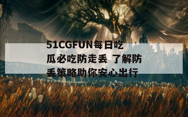 51CGFUN每日吃瓜必吃防走丢 了解防丢策略助你安心出行