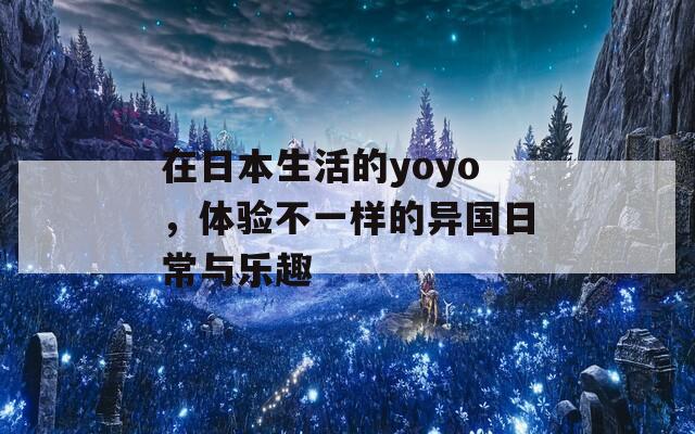 在日本生活的yoyo，体验不一样的异国日常与乐趣