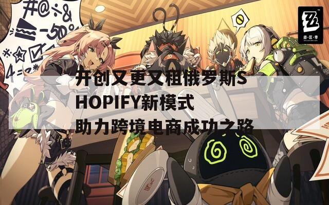 开创又更又租俄罗斯SHOPIFY新模式 助力跨境电商成功之路