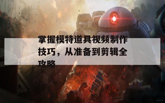 掌握模特道具视频制作技巧，从准备到剪辑全攻略