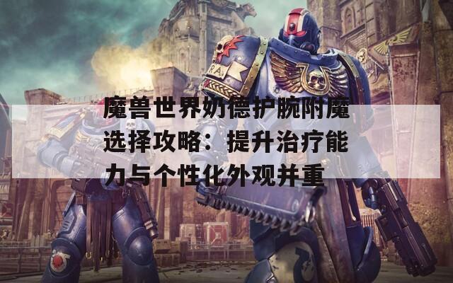 魔兽世界奶德护腕附魔选择攻略：提升治疗能力与个性化外观并重