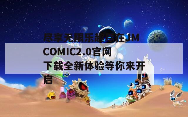 尽享无限乐趣尽在JMCOMIC2.0官网下载全新体验等你来开启