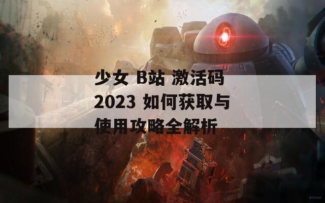 少女 B站 激活码 2023 如何获取与使用攻略全解析