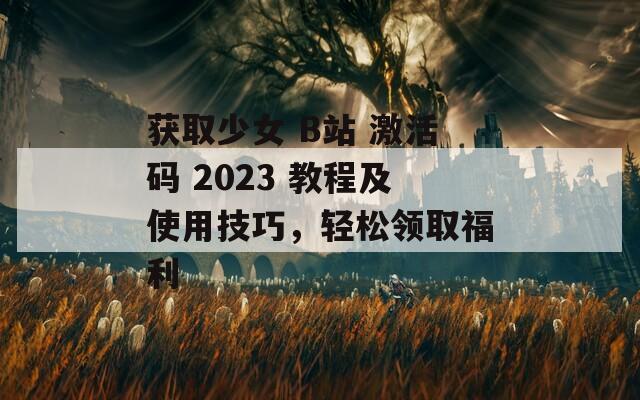 获取少女 B站 激活码 2023 教程及使用技巧，轻松领取福利