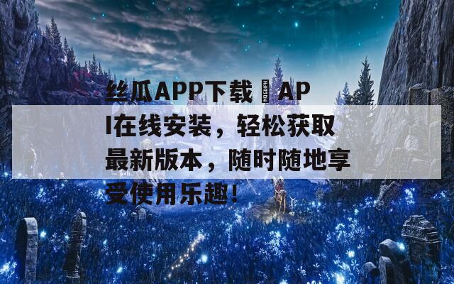 丝瓜APP下载汅API在线安装，轻松获取最新版本，随时随地享受使用乐趣！