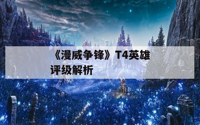 《漫威争锋》T4英雄评级解析