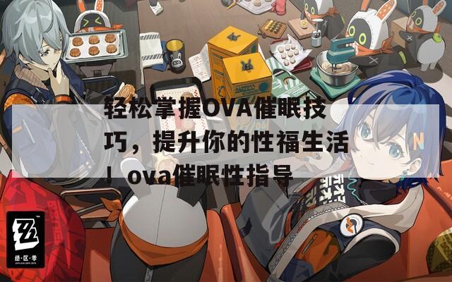 轻松掌握OVA催眠技巧，提升你的性福生活！ova催眠性指导