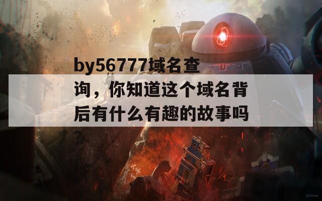 by56777域名查询，你知道这个域名背后有什么有趣的故事吗？