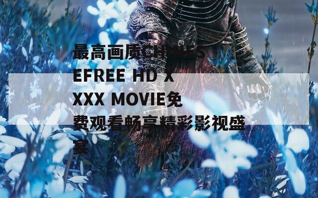 最高画质CHINESEFREE HD XXXX MOVIE免费观看畅享精彩影视盛宴