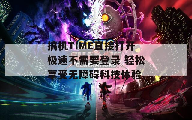 搞机TIME直接打开极速不需要登录 轻松享受无障碍科技体验