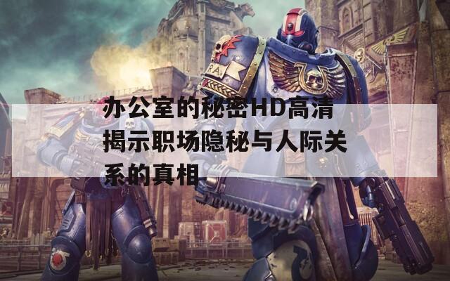 办公室的秘密HD高清揭示职场隐秘与人际关系的真相