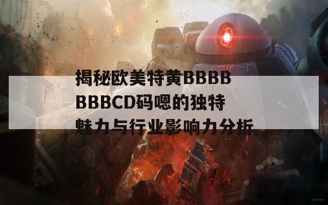 揭秘欧美特黄BBBBBBBCD码嗯的独特魅力与行业影响力分析