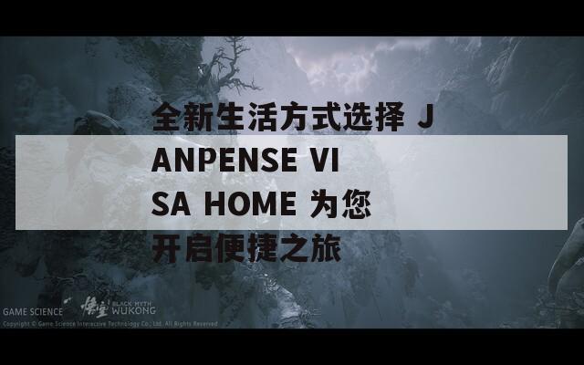 全新生活方式选择 JANPENSE VISA HOME 为您开启便捷之旅