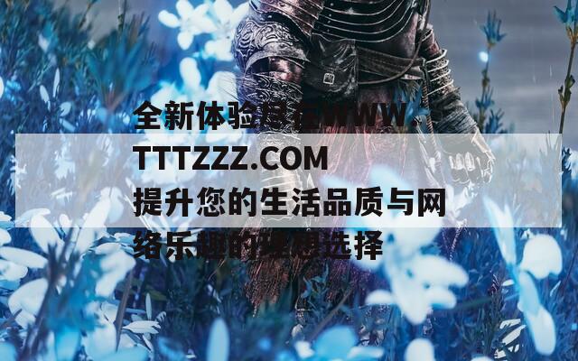 全新体验尽在WWW.TTTZZZ.COM提升您的生活品质与网络乐趣的理想选择