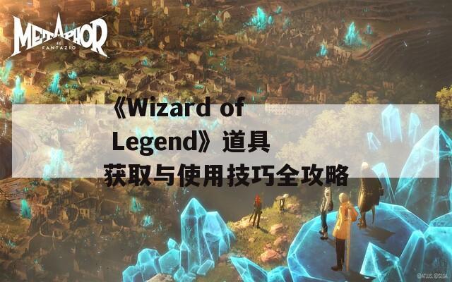 《Wizard of Legend》道具获取与使用技巧全攻略