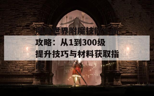 魔兽世界附魔技能全面攻略：从1到300级提升技巧与材料获取指南