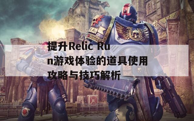 提升Relic Run游戏体验的道具使用攻略与技巧解析