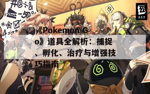 《Pokemon Go》道具全解析：捕捉、孵化、治疗与增强技巧指南