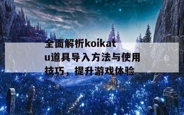 全面解析koikatu道具导入方法与使用技巧，提升游戏体验