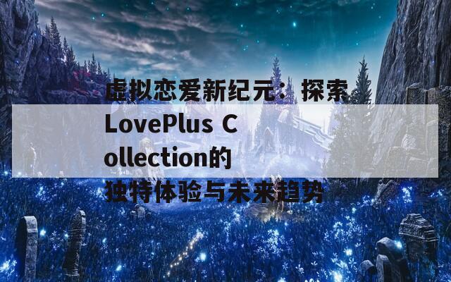 虚拟恋爱新纪元：探索LovePlus Collection的独特体验与未来趋势