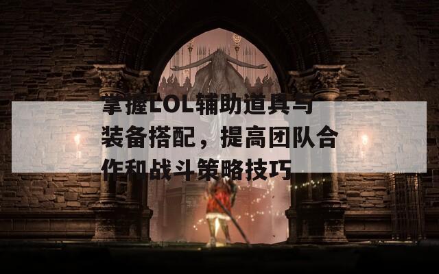 掌握LOL辅助道具与装备搭配，提高团队合作和战斗策略技巧