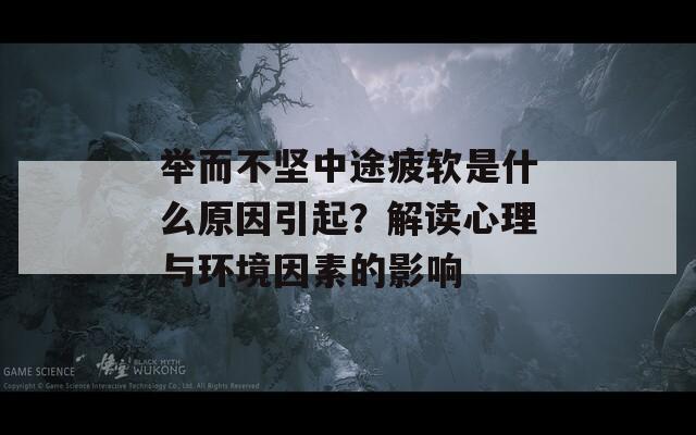 举而不坚中途疲软是什么原因引起？解读心理与环境因素的影响