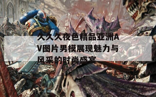 久久久夜色精品亚洲AV图片男模展现魅力与风采的时尚盛宴