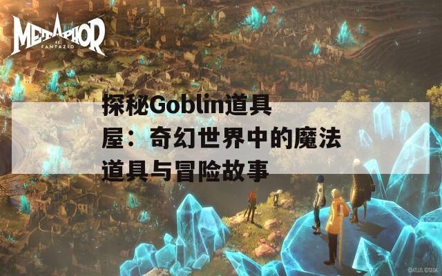 探秘Goblin道具屋：奇幻世界中的魔法道具与冒险故事