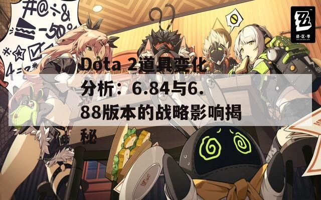 Dota 2道具变化分析：6.84与6.88版本的战略影响揭秘