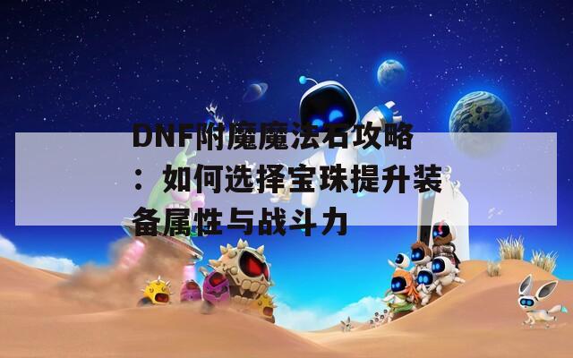 DNF附魔魔法石攻略：如何选择宝珠提升装备属性与战斗力