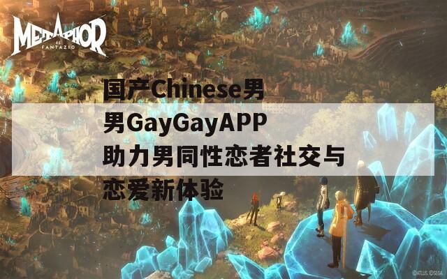 国产Chinese男男GayGayAPP助力男同性恋者社交与恋爱新体验