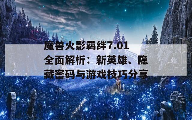 魔兽火影羁绊7.01全面解析：新英雄、隐藏密码与游戏技巧分享