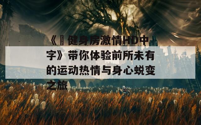 《巜健身房激情HD中字》带你体验前所未有的运动热情与身心蜕变之旅