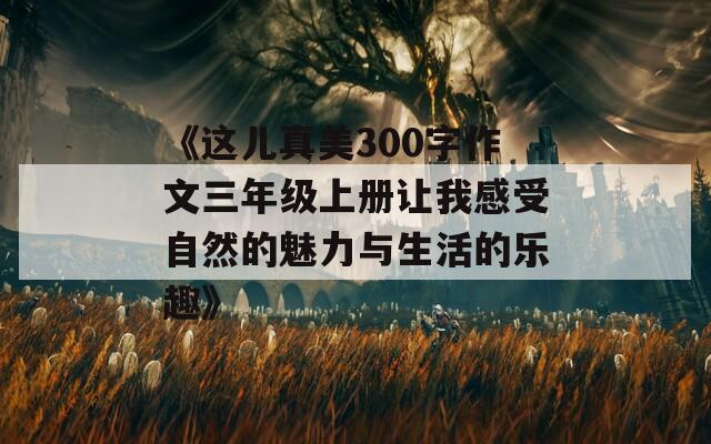 《这儿真美300字作文三年级上册让我感受自然的魅力与生活的乐趣》