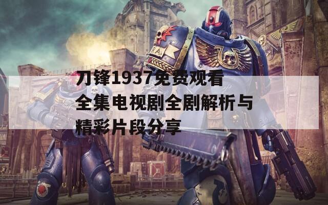 刀锋1937免费观看全集电视剧全剧解析与精彩片段分享