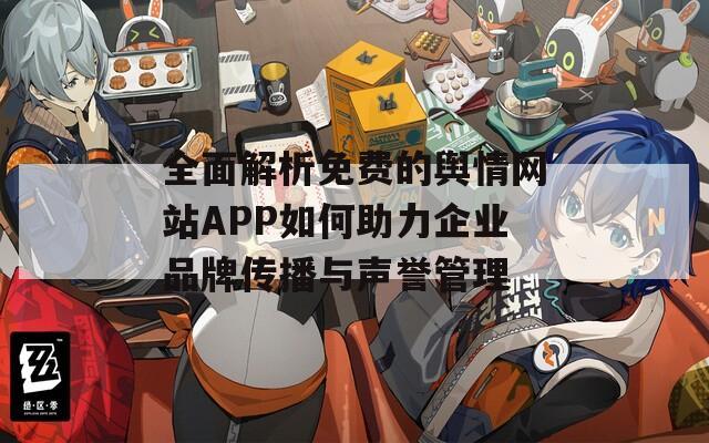 全面解析免费的舆情网站APP如何助力企业品牌传播与声誉管理