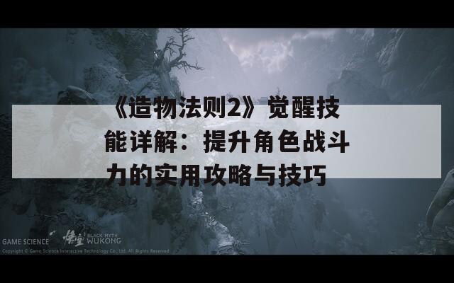 《造物法则2》觉醒技能详解：提升角色战斗力的实用攻略与技巧