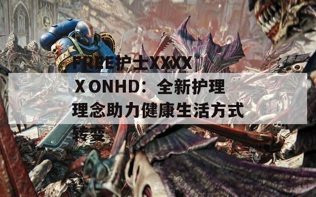 FREE护士XXXXⅩONHD：全新护理理念助力健康生活方式转变