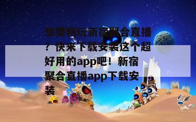 想要畅玩新宿聚合直播？快来下载安装这个超好用的app吧！新宿聚合直播app下载安装