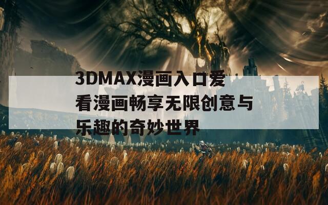 3DMAX漫画入口爱看漫画畅享无限创意与乐趣的奇妙世界