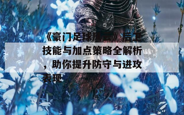 《豪门足球风云》后卫技能与加点策略全解析，助你提升防守与进攻表现