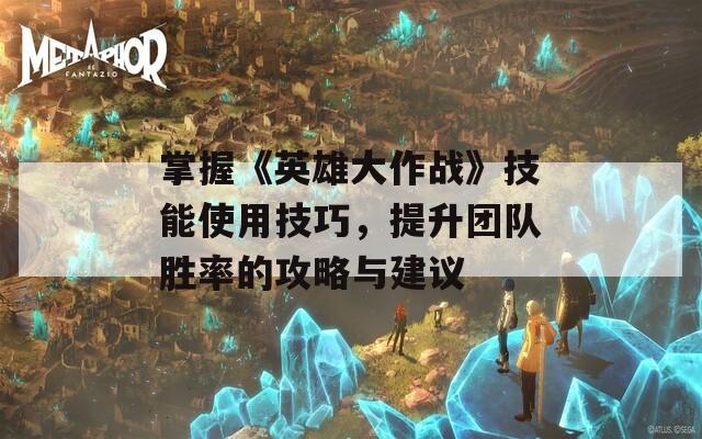 掌握《英雄大作战》技能使用技巧，提升团队胜率的攻略与建议