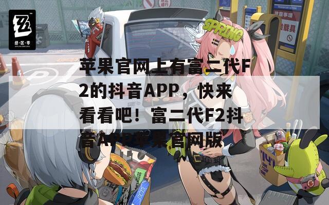 苹果官网上有富二代F2的抖音APP，快来看看吧！富二代F2抖音APP苹果官网版