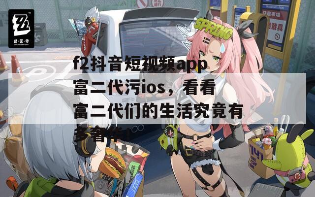 f2抖音短视频app富二代污ios，看看富二代们的生活究竟有多奢华！