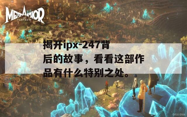 揭开ipx-247背后的故事，看看这部作品有什么特别之处。