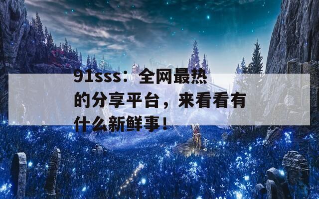 91sss：全网最热的分享平台，来看看有什么新鲜事！